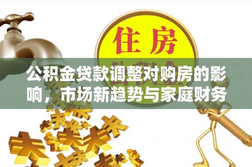 集集公积金贷款调整对购房的影响，市场新趋势与家庭财务规划