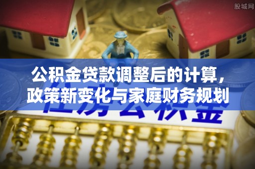 集集公积金贷款调整后的计算，政策新变化与家庭财务规划