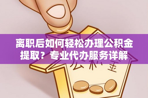 集集离职后如何轻松办理公积金提取？专业代办服务详解