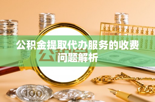 集集公积金提取代办服务的收费问题解析